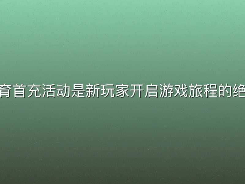 168体育首充活动是新玩家开启游戏旅程的绝佳起点